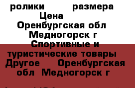 ролики 40-42  размера › Цена ­ 500 - Оренбургская обл., Медногорск г. Спортивные и туристические товары » Другое   . Оренбургская обл.,Медногорск г.